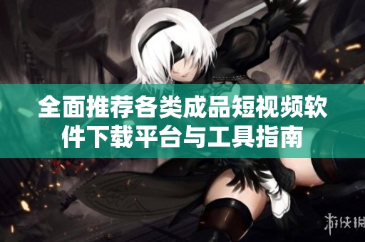 全面推荐各类成品短视频软件下载平台与工具指南
