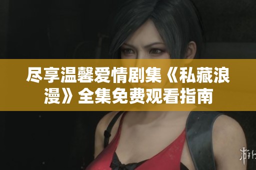 尽享温馨爱情剧集《私藏浪漫》全集免费观看指南