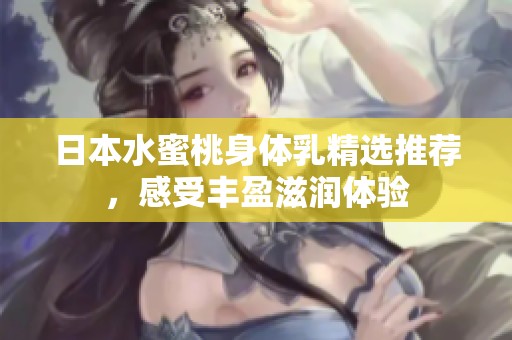 日本水蜜桃身体乳精选推荐，感受丰盈滋润体验