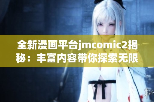 全新漫画平台jmcomic2揭秘：丰富内容带你探索无限创意世界