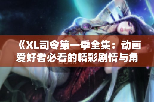 《XL司令第一季全集：动画爱好者必看的精彩剧情与角色分析》