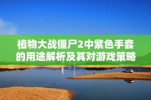 植物大战僵尸2中紫色手套的用途解析及其对游戏策略的影响分析