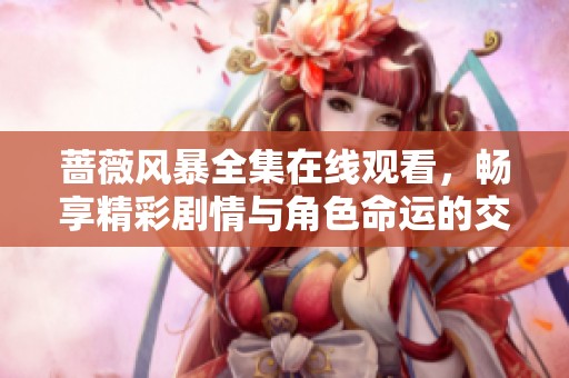 蔷薇风暴全集在线观看，畅享精彩剧情与角色命运的交织之旅