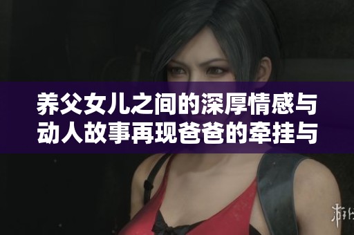 养父女儿之间的深厚情感与动人故事再现爸爸的牵挂与温暖