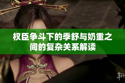 权臣争斗下的季舒与奶重之间的复杂关系解读