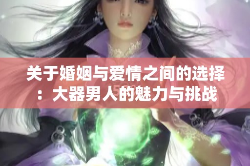 关于婚姻与爱情之间的选择：大器男人的魅力与挑战