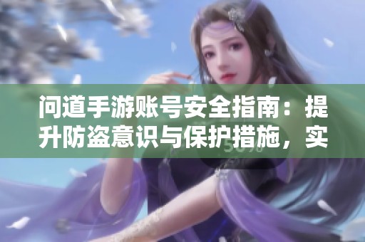 问道手游账号安全指南：提升防盗意识与保护措施，实现全面防护策略