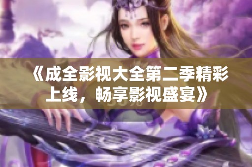 《成全影视大全第二季精彩上线，畅享影视盛宴》