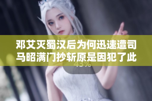 邓艾灭蜀汉后为何迅速遭司马昭满门抄斩原是因犯了此重大错误