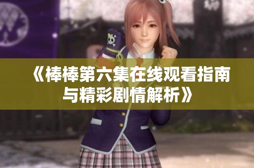 《棒棒第六集在线观看指南与精彩剧情解析》