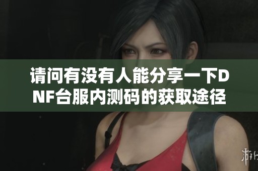 请问有没有人能分享一下DNF台服内测码的获取途径或者相关信息谢谢大家!