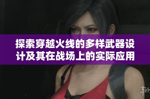 探索穿越火线的多样武器设计及其在战场上的实际应用与隐秘功能分析