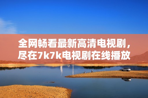 全网畅看最新高清电视剧，尽在7k7k电视剧在线播放平台