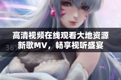 高清视频在线观看大地资源新歌MV，畅享视听盛宴