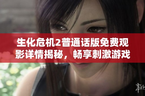 生化危机2普通话版免费观影详情揭秘，畅享刺激游戏改编电影的精彩体验