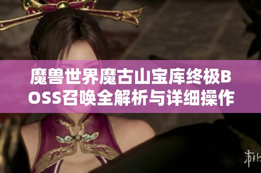 魔兽世界魔古山宝库终极BOSS召唤全解析与详细操作指南分享