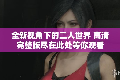 全新视角下的二人世界 高清完整版尽在此处等你观看