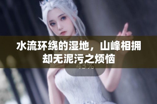 水流环绕的湿地，山峰相拥却无泥污之烦恼