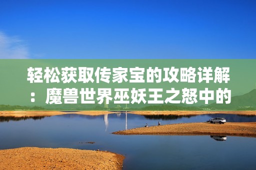 轻松获取传家宝的攻略详解：魔兽世界巫妖王之怒中的兑换技巧与方法揭秘
