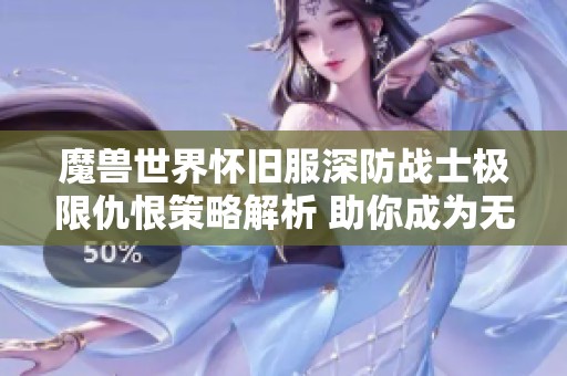 魔兽世界怀旧服深防战士极限仇恨策略解析 助你成为无敌仇恨高手