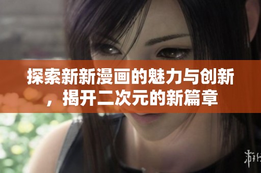 探索新新漫画的魅力与创新，揭开二次元的新篇章