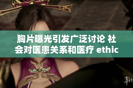 胸片曝光引发广泛讨论 社会对医患关系和医疗 ethics 产生激烈争议