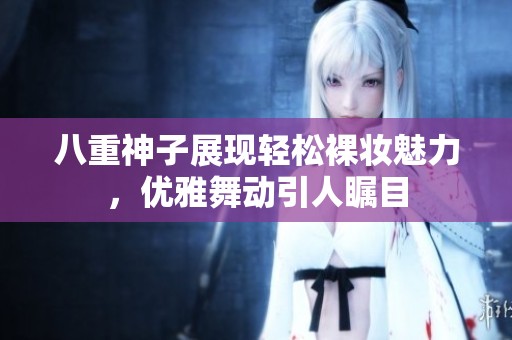 八重神子展现轻松裸妆魅力，优雅舞动引人瞩目