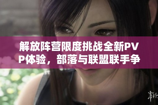 解放阵营限度挑战全新PVP体验，部落与联盟联手争夺荣耀之战！