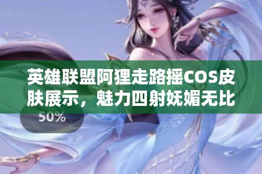 英雄联盟阿狸走路摇COS皮肤展示，魅力四射妩媚无比让人心动！
