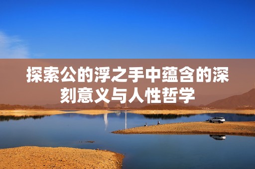 探索公的浮之手中蕴含的深刻意义与人性哲学