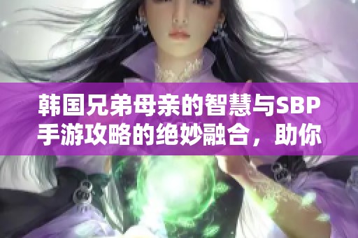 韩国兄弟母亲的智慧与SBP手游攻略的绝妙融合，助你在游戏中更进一步