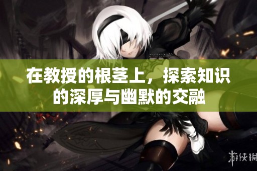 在教授的根茎上，探索知识的深厚与幽默的交融