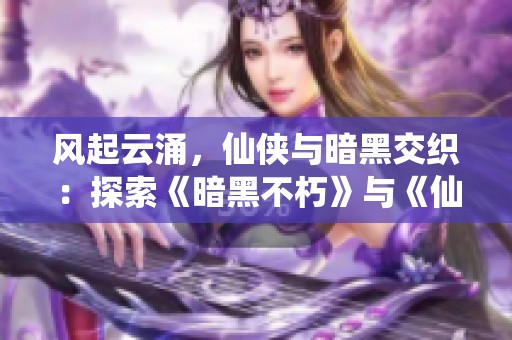 风起云涌，仙侠与暗黑交织：探索《暗黑不朽》与《仙剑奇侠传》的奇幻联动之旅