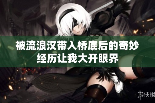 被流浪汉带入桥底后的奇妙经历让我大开眼界