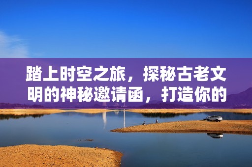 踏上时空之旅，探秘古老文明的神秘邀请函，打造你的奇幻冒险经历