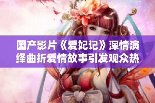 国产影片《爱妃记》深情演绎曲折爱情故事引发观众热议