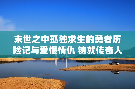 末世之中孤独求生的勇者历险记与爱恨情仇 铸就传奇人生