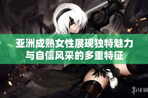 亚洲成熟女性展现独特魅力与自信风采的多重特征