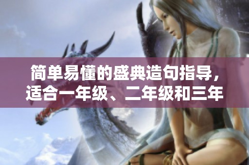 简单易懂的盛典造句指导，适合一年级、二年级和三年级的小朋友学习使用