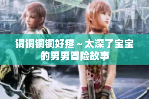 铜铜铜铜好疼～太深了宝宝的男男冒险故事