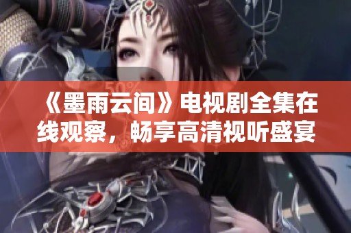 《墨雨云间》电视剧全集在线观察，畅享高清视听盛宴