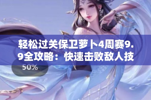 轻松过关保卫萝卜4周赛9.9全攻略：快速击败敌人技巧分享与详细解读