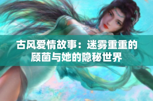 古风爱情故事：迷雾重重的顾菌与她的隐秘世界
