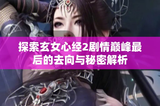 探索玄女心经2剧情巅峰最后的去向与秘密解析