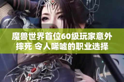 魔兽世界首位60级玩家意外摔死 令人唏嘘的职业选择背后故事揭秘