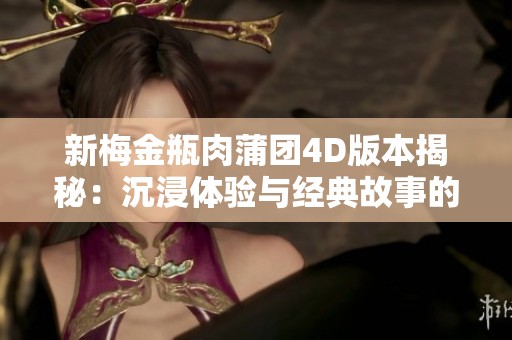 新梅金瓶肉蒲团4D版本揭秘：沉浸体验与经典故事的完美结合