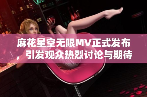 麻花星空无限MV正式发布，引发观众热烈讨论与期待