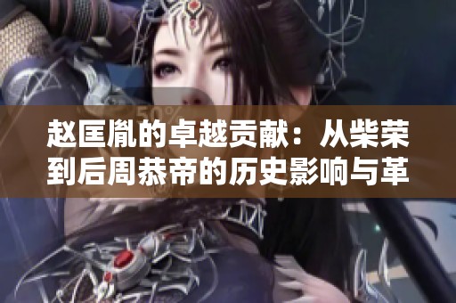 赵匡胤的卓越贡献：从柴荣到后周恭帝的历史影响与革新探析