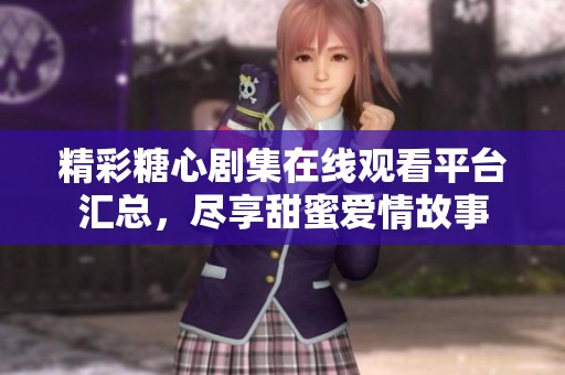 精彩糖心剧集在线观看平台汇总，尽享甜蜜爱情故事