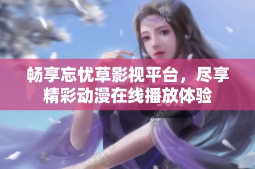 畅享忘忧草影视平台，尽享精彩动漫在线播放体验